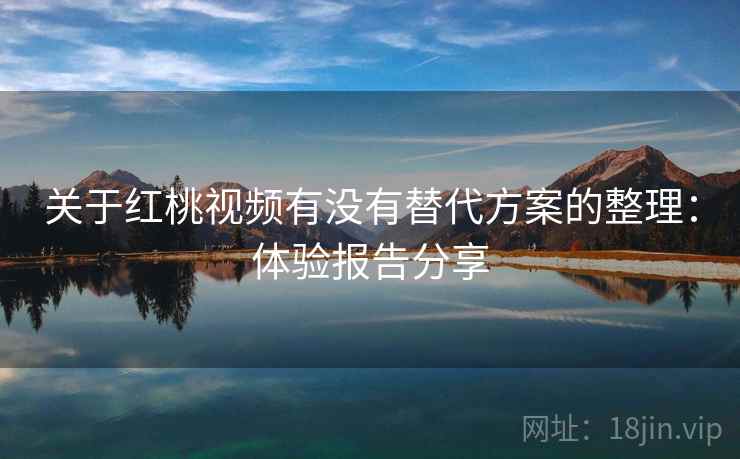关于红桃视频有没有替代方案的整理：体验报告分享