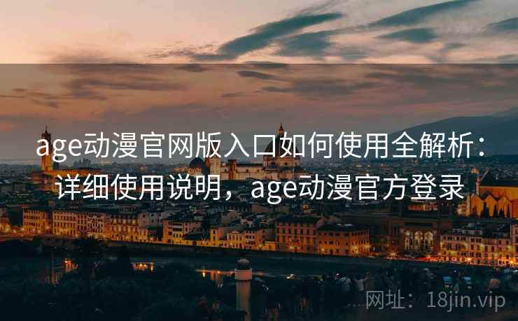 age动漫官网版入口如何使用全解析：详细使用说明，age动漫官方登录