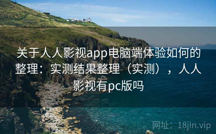 关于人人影视app电脑端体验如何的整理：实测结果整理（实测），人人影视有pc版吗