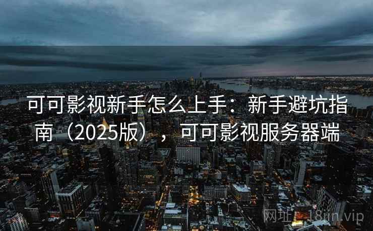 可可影视新手怎么上手:新手避坑指南(2025版),可可影视服务器端 可可影视新手怎么上手:新手避坑指南(2025版),可可影视服务器端