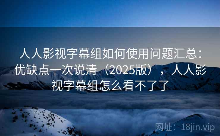 人人影视字幕组如何使用问题汇总：优缺点一次说清（2025版），人人影视字幕组怎么看不了了