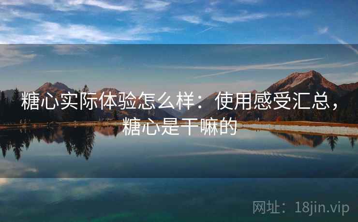 糖心实际体验怎么样：使用感受汇总，糖心是干嘛的