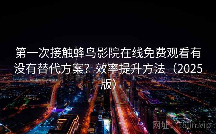 第一次接触蜂鸟影院在线免费观看有没有替代方案？效率提升方法（2025版）