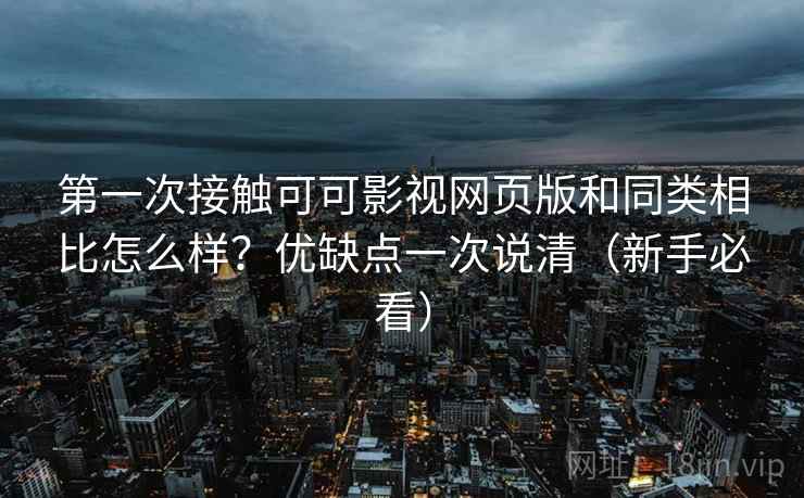 第一次接触可可影视网页版和同类相比怎么样？优缺点一次说清（新手必看）
