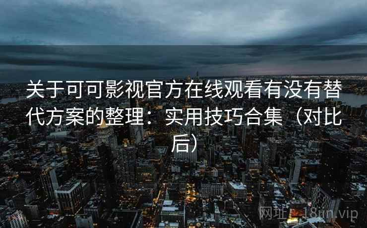 关于可可影视官方在线观看有没有替代方案的整理：实用技巧合集（对比后）