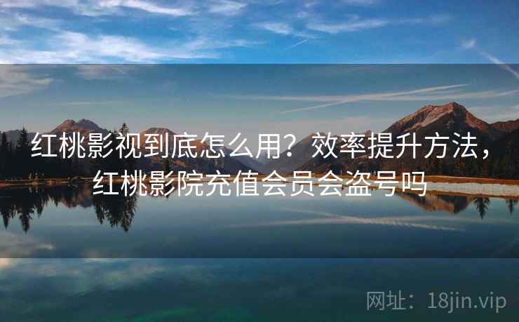 红桃影视到底怎么用？效率提升方法，红桃影院充值会员会盗号吗