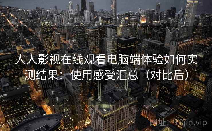 人人影视在线观看电脑端体验如何实测结果：使用感受汇总（对比后）