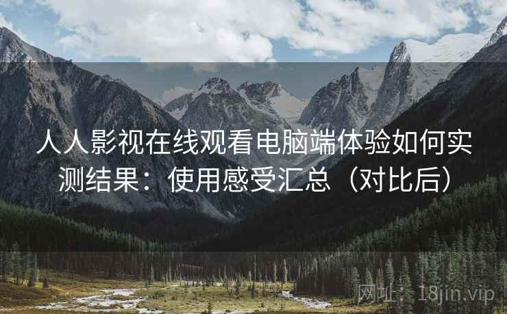人人影视在线观看电脑端体验如何实测结果：使用感受汇总（对比后）