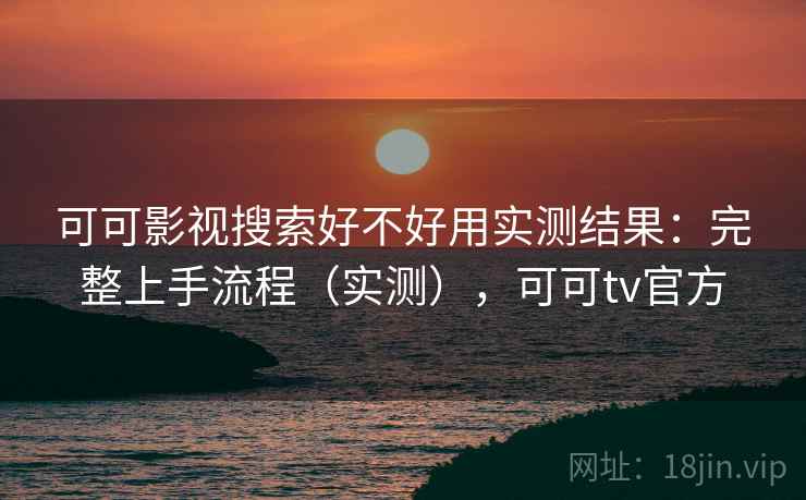 可可影视搜索好不好用实测结果：完整上手流程（实测），可可tv官方