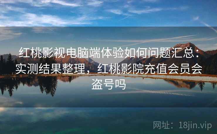 红桃影视电脑端体验如何问题汇总：实测结果整理，红桃影院充值会员会盗号吗
