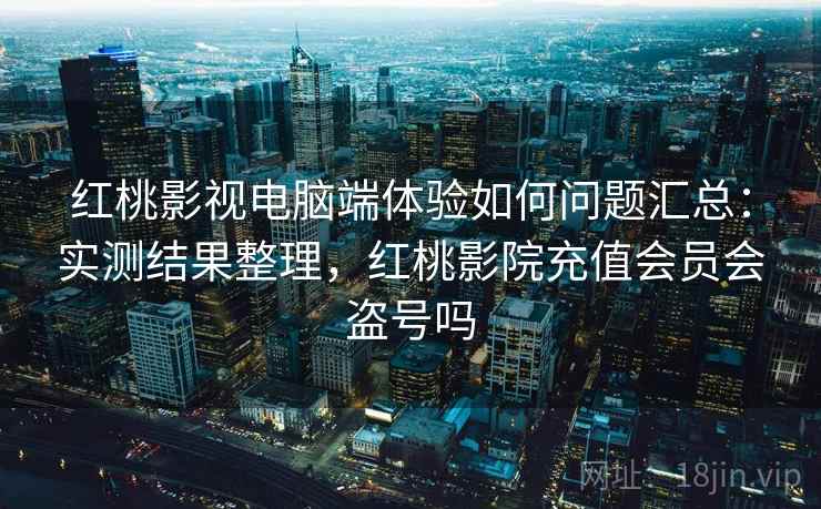 红桃影视电脑端体验如何问题汇总：实测结果整理，红桃影院充值会员会盗号吗