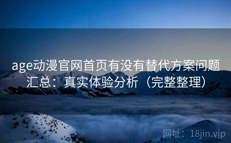 age动漫官网首页有没有替代方案问题汇总：真实体验分析（完整整理）