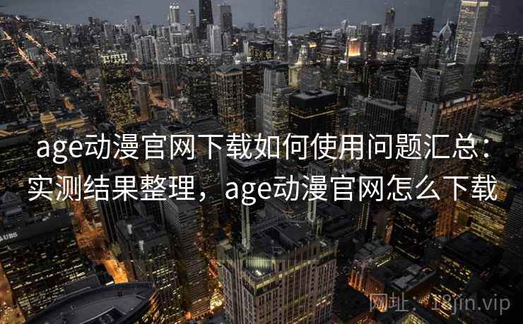 age动漫官网下载如何使用问题汇总：实测结果整理，age动漫官网怎么下载