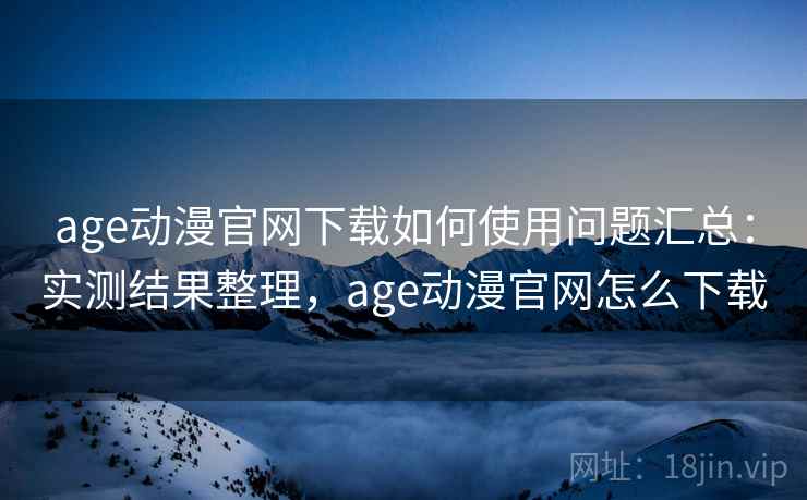 age动漫官网下载如何使用问题汇总：实测结果整理，age动漫官网怎么下载