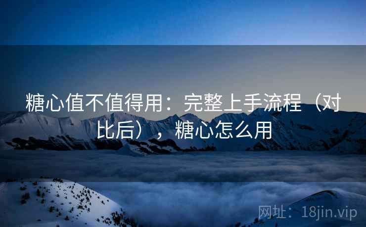 糖心值不值得用：完整上手流程（对比后），糖心怎么用