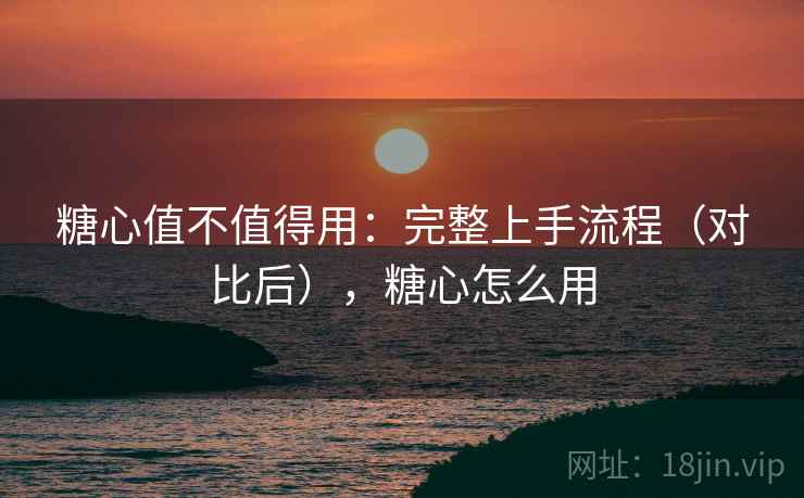 糖心值不值得用：完整上手流程（对比后），糖心怎么用