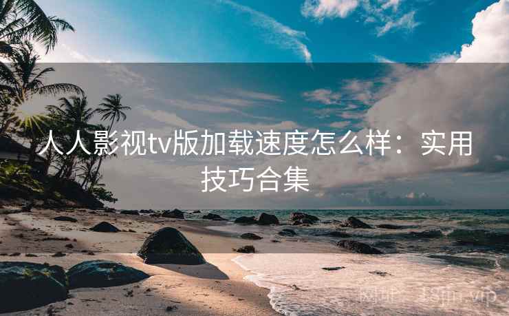 人人影视tv版加载速度怎么样：实用技巧合集