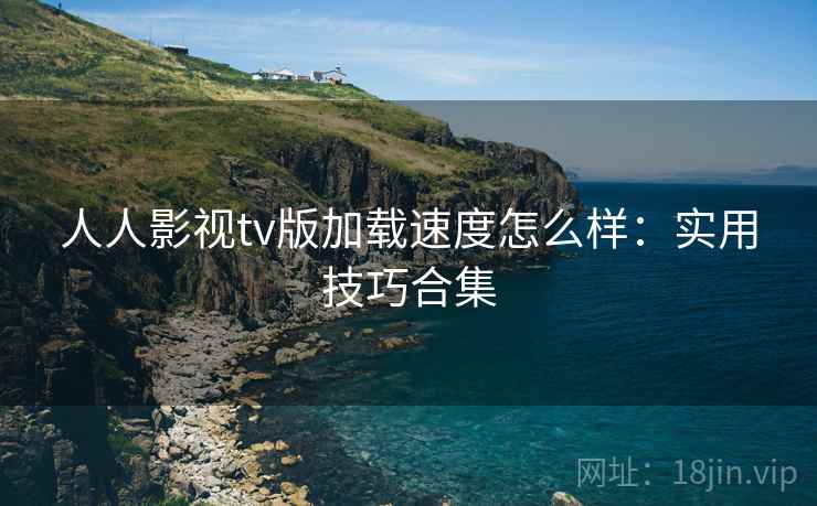 人人影视tv版加载速度怎么样：实用技巧合集