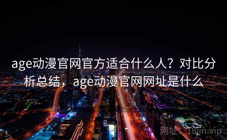 age动漫官网官方适合什么人？对比分析总结，age动漫官网网址是什么