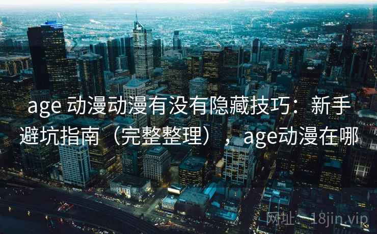 age 动漫动漫有没有隐藏技巧：新手避坑指南（完整整理），age动漫在哪