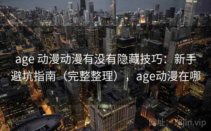age 动漫动漫有没有隐藏技巧：新手避坑指南（完整整理），age动漫在哪