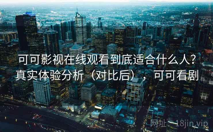 可可影视在线观看到底适合什么人？真实体验分析（对比后），可可看剧