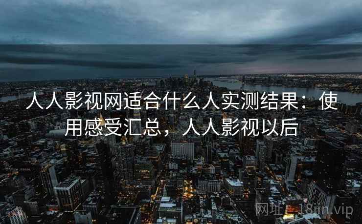 人人影视网适合什么人实测结果：使用感受汇总，人人影视以后