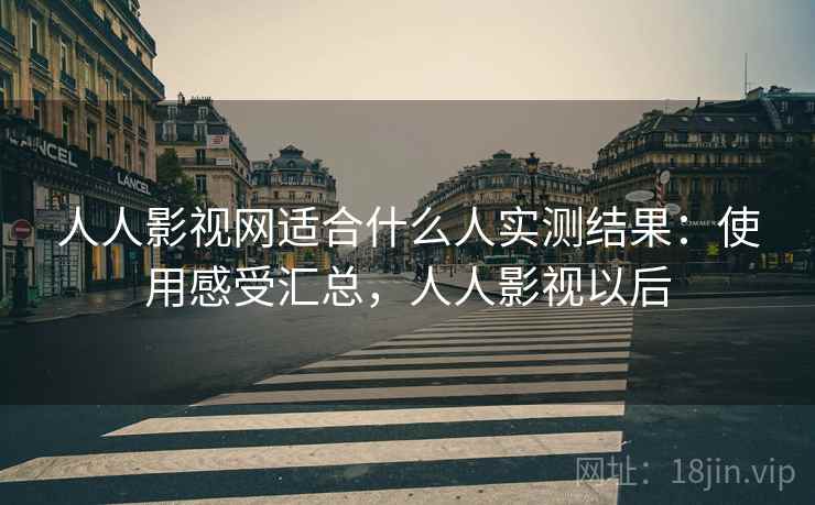 人人影视网适合什么人实测结果：使用感受汇总，人人影视以后