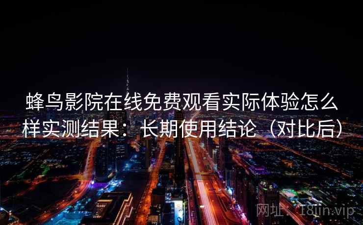 蜂鸟影院在线免费观看实际体验怎么样实测结果：长期使用结论（对比后）