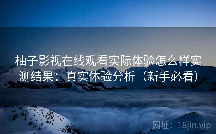 柚子影视在线观看实际体验怎么样实测结果：真实体验分析（新手必看）