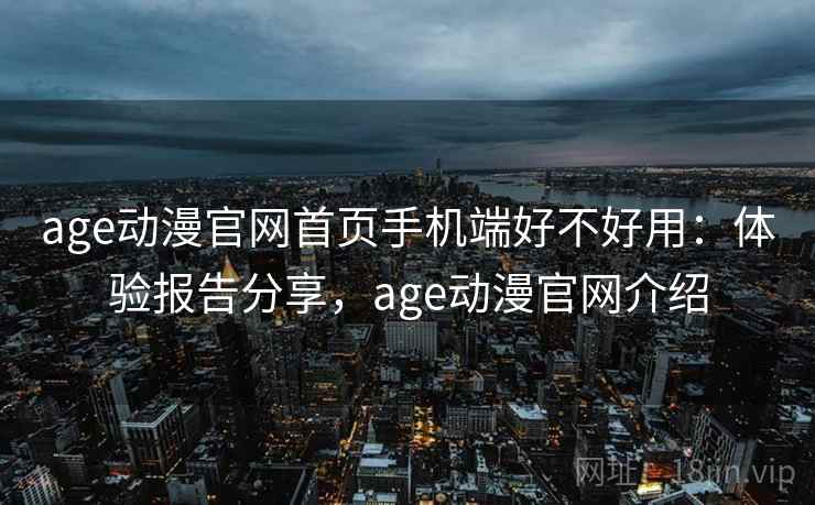 age动漫官网首页手机端好不好用：体验报告分享，age动漫官网介绍