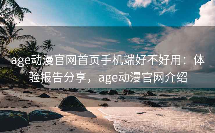 age动漫官网首页手机端好不好用：体验报告分享，age动漫官网介绍