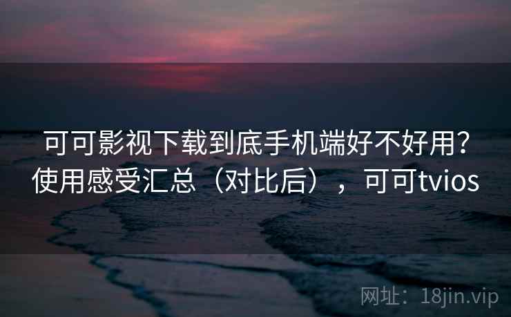 可可影视下载到底手机端好不好用？使用感受汇总（对比后），可可tvios