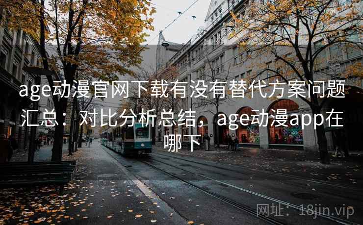 age动漫官网下载有没有替代方案问题汇总：对比分析总结，age动漫app在哪下
