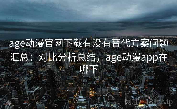 age动漫官网下载有没有替代方案问题汇总：对比分析总结，age动漫app在哪下