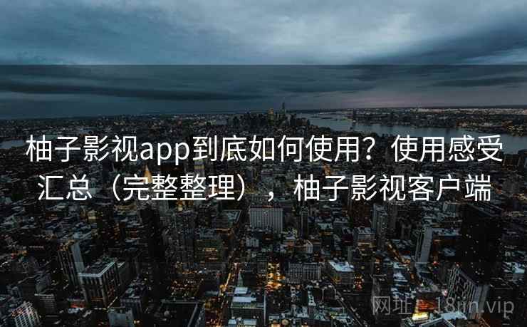 柚子影视app到底如何使用？使用感受汇总（完整整理），柚子影视客户端