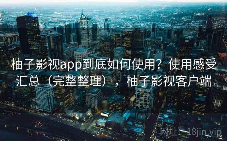 柚子影视app到底如何使用？使用感受汇总（完整整理），柚子影视客户端