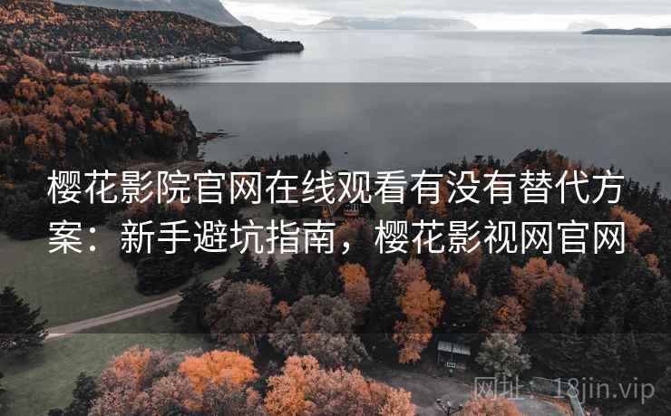樱花影院官网在线观看有没有替代方案：新手避坑指南，樱花影视网官网