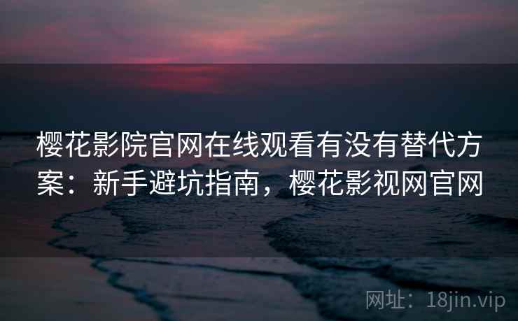 樱花影院官网在线观看有没有替代方案：新手避坑指南，樱花影视网官网