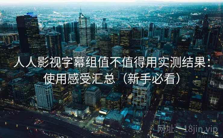 人人影视字幕组值不值得用实测结果：使用感受汇总（新手必看）