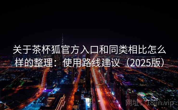 关于茶杯狐官方入口和同类相比怎么样的整理：使用路线建议（2025版）