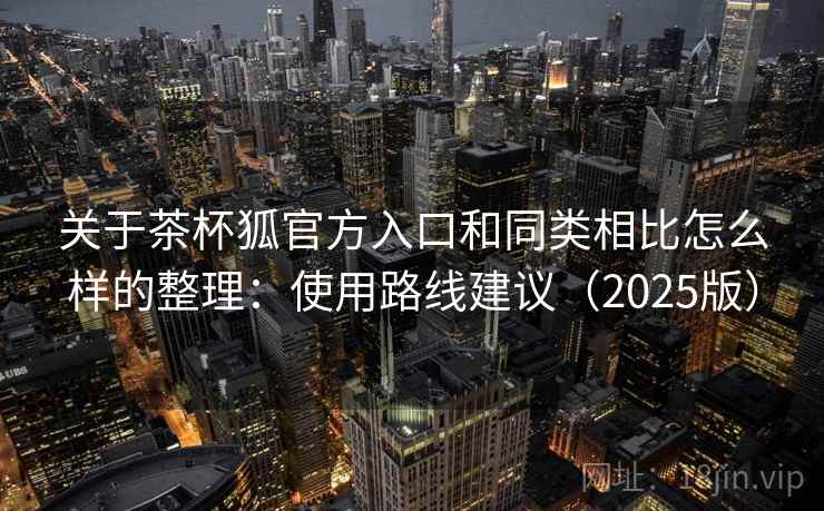 关于茶杯狐官方入口和同类相比怎么样的整理：使用路线建议（2025版）