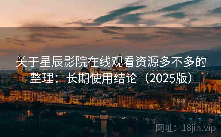 关于星辰影院在线观看资源多不多的整理：长期使用结论（2025版）