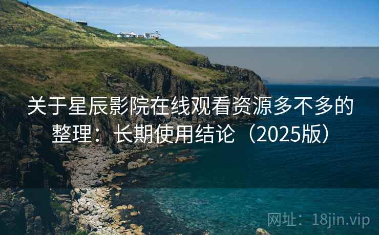 关于星辰影院在线观看资源多不多的整理：长期使用结论（2025版）