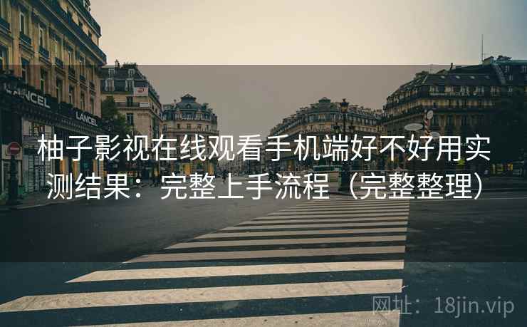 柚子影视在线观看手机端好不好用实测结果：完整上手流程（完整整理）
