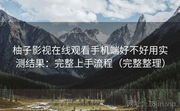 柚子影视在线观看手机端好不好用实测结果：完整上手流程（完整整理）