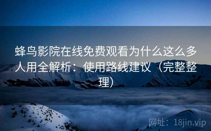 蜂鸟影院在线免费观看为什么这么多人用全解析：使用路线建议（完整整理）