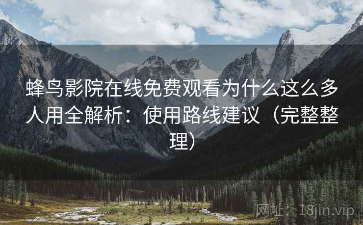 蜂鸟影院在线免费观看为什么这么多人用全解析：使用路线建议（完整整理）