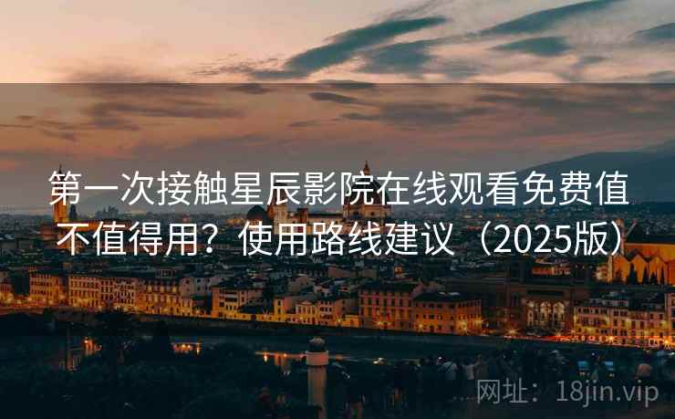 第一次接触星辰影院在线观看免费值不值得用？使用路线建议（2025版）