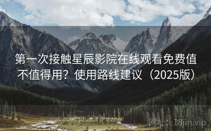 第一次接触星辰影院在线观看免费值不值得用？使用路线建议（2025版）